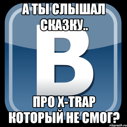 а ты слышал сказку.. про x-trap который не смог?, Мем   вк