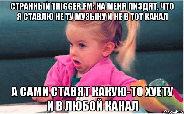 странный trigger.fm: на меня пиздят, что я ставлю не ту музыку и не в тот канал а сами ставят какую-то хуету и в любой канал, Мем  Ты говоришь (девочка возмущается)