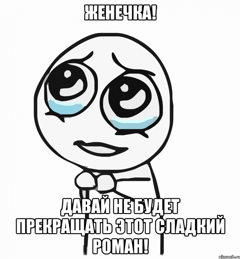 женечка! давай не будет прекращать этот сладкий роман!, Мем  ну пожалуйста (please)