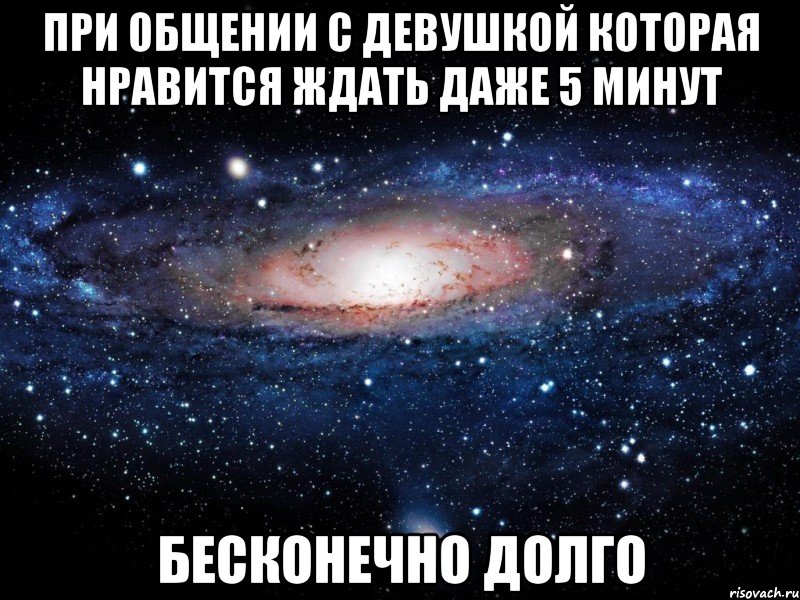 при общении с девушкой которая нравится ждать даже 5 минут бесконечно долго, Мем Вселенная