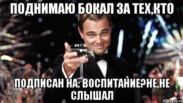 поднимаю бокал за тех,кто подписан на: воспитание?не,не слышал, Мем Великий Гэтсби (бокал за тех)