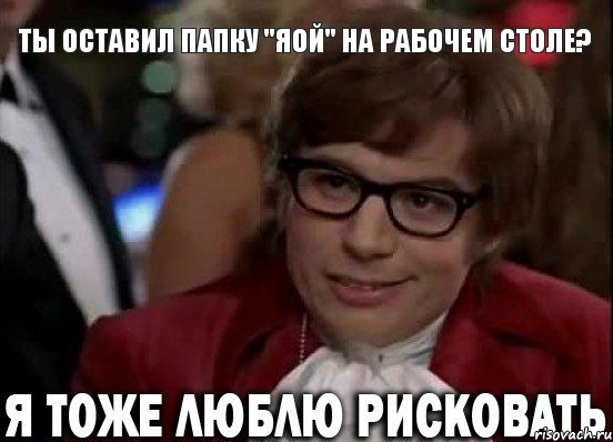 Ты оставил папку "яой" на рабочем столе?, Мем Остин Пауэрс (я тоже люблю рисковать)