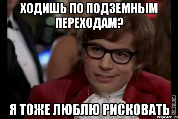 ходишь по подземным переходам? я тоже люблю рисковать, Мем Остин Пауэрс (я тоже люблю рисковать)