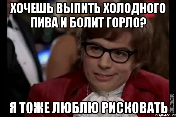 хочешь выпить холодного пива и болит горло? я тоже люблю рисковать, Мем Остин Пауэрс (я тоже люблю рисковать)