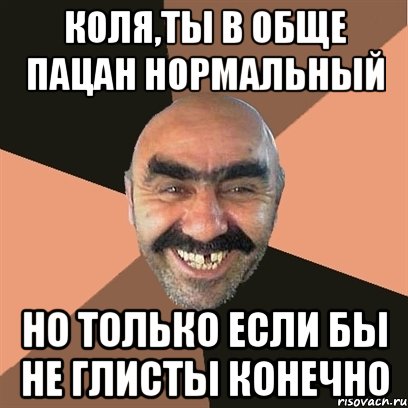 коля,ты в обще пацан нормальный но только если бы не глисты конечно, Мем Я твой дом труба шатал