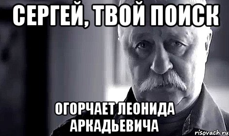 сергей, твой поиск огорчает леонида аркадьевича, Мем Не огорчай Леонида Аркадьевича