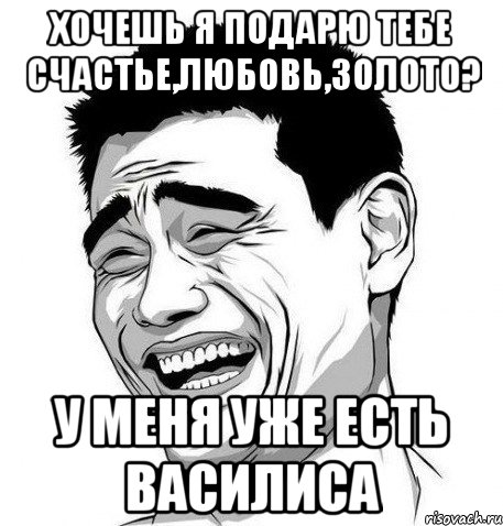 хочешь я подарю тебе счастье,любовь,золото? у меня уже есть василиса, Мем Яо Мин