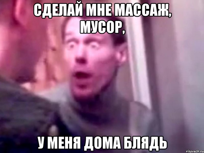 сделай мне массаж, мусор, у меня дома блядь, Мем Запили