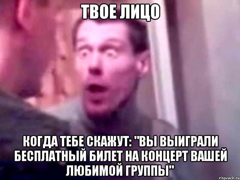 твое лицо когда тебе скажут: "вы выиграли бесплатный билет на концерт вашей любимой группы", Мем Запили