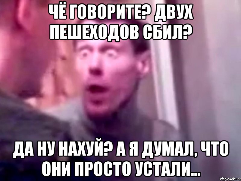 чё говорите? двух пешеходов сбил? да ну нахуй? а я думал, что они просто устали..., Мем Запили