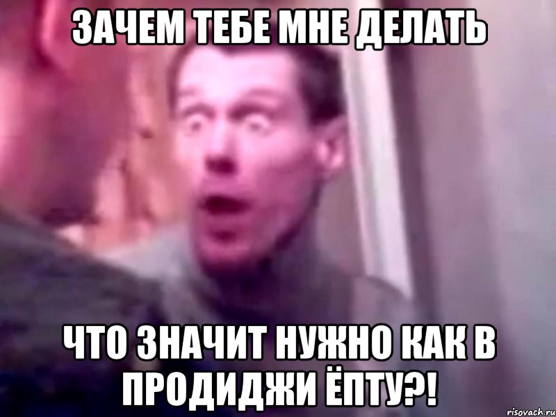 зачем тебе мне делать что значит нужно как в продиджи ёпту?!, Мем Запили