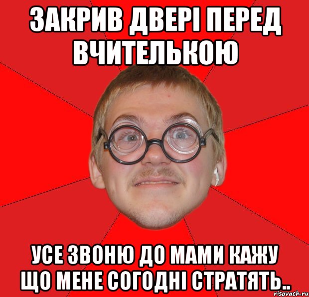 закрив двері перед вчителькою усе звоню до мами кажу що мене согодні стратять.., Мем Злой Типичный Ботан