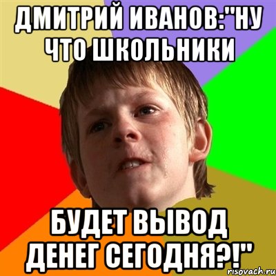 дмитрий иванов:"ну что школьники будет вывод денег сегодня?!", Мем Злой школьник