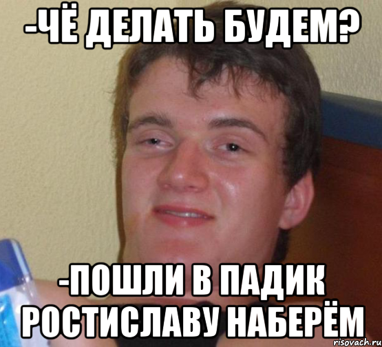 -чё делать будем? -пошли в падик ростиславу наберём, Мем 10 guy (Stoner Stanley really high guy укуренный парень)