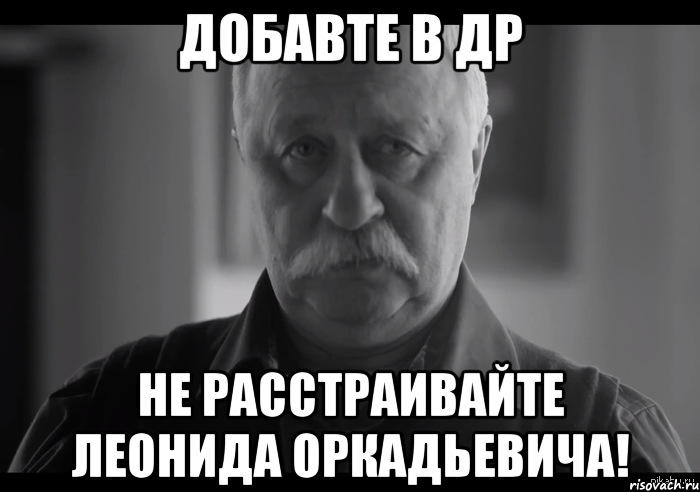 добавте в др не расстраивайте леонида оркадьевича!, Мем Не огорчай Леонида Аркадьевича