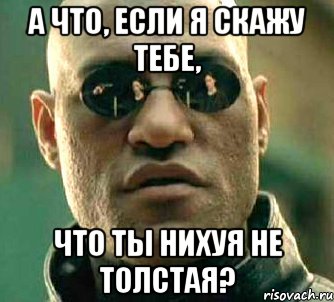 а что, если я скажу тебе, что ты нихуя не толстая?, Мем  а что если я скажу тебе