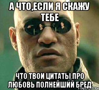 а что,если я скажу тебе что твои цитаты про любовь полнейший бред, Мем  а что если я скажу тебе