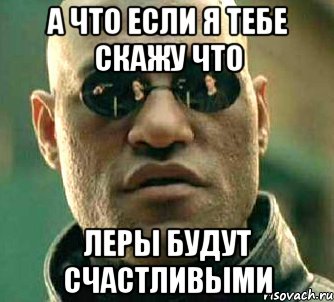 а что если я тебе скажу что леры будут счастливыми, Мем  а что если я скажу тебе