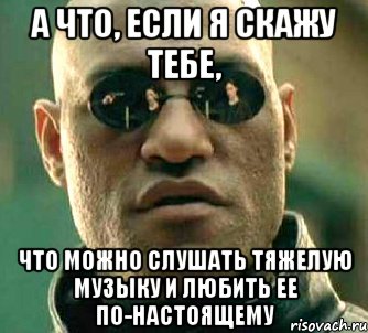 а что, если я скажу тебе, что можно слушать тяжелую музыку и любить ее по-настоящему, Мем  а что если я скажу тебе