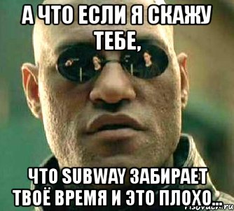 а что если я скажу тебе, что subway забирает твоё время и это плохо..., Мем  а что если я скажу тебе