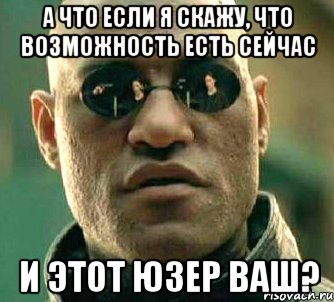 а что если я скажу, что возможность есть сейчас и этот юзер ваш?, Мем  а что если я скажу тебе