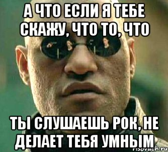 а что если я тебе скажу, что то, что ты слушаешь рок, не делает тебя умным, Мем  а что если я скажу тебе