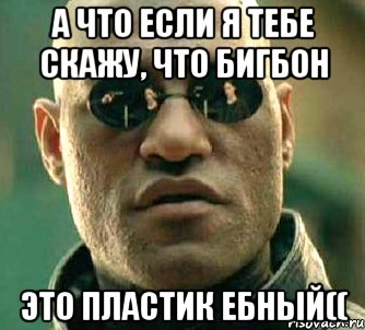 а что если я тебе скажу, что бигбон это пластик ебный((, Мем  а что если я скажу тебе