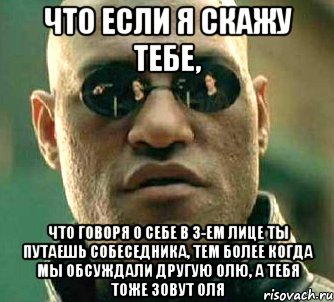 что если я скажу тебе, что говоря о себе в 3-ем лице ты путаешь собеседника, тем более когда мы обсуждали другую олю, а тебя тоже зовут оля, Мем  а что если я скажу тебе