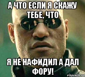 а что если я скажу тебе, что я не нафидил а дал фору!, Мем  а что если я скажу тебе