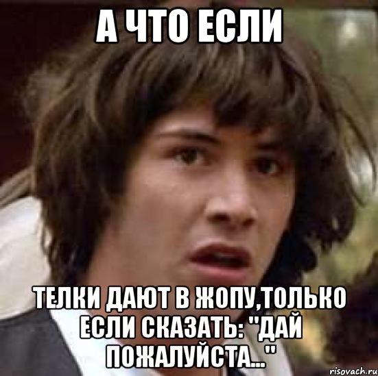 а что если телки дают в жопу,только если сказать: "дай пожалуйста...", Мем А что если (Киану Ривз)