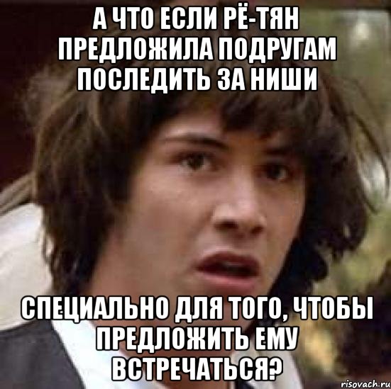 а что если рё-тян предложила подругам последить за ниши специально для того, чтобы предложить ему встречаться?, Мем А что если (Киану Ривз)