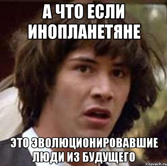 а что если инопланетяне это эволюционировавшие люди из будущего, Мем А что если (Киану Ривз)