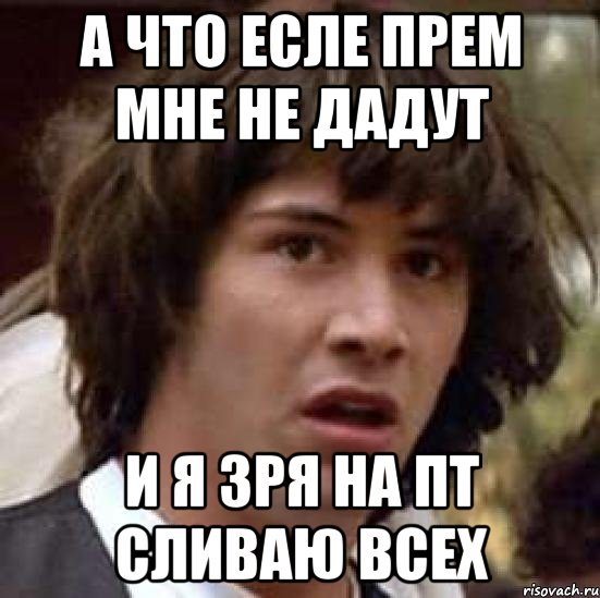 а что есле прем мне не дадут и я зря на пт сливаю всех, Мем А что если (Киану Ривз)