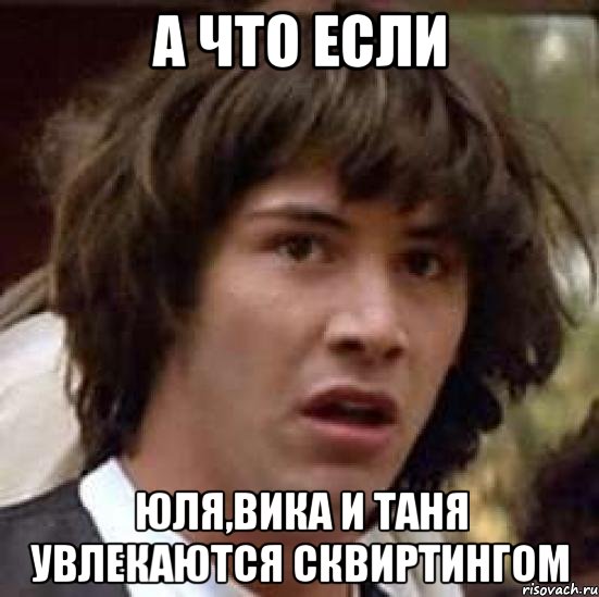 а что если юля,вика и таня увлекаются сквиртингом, Мем А что если (Киану Ривз)