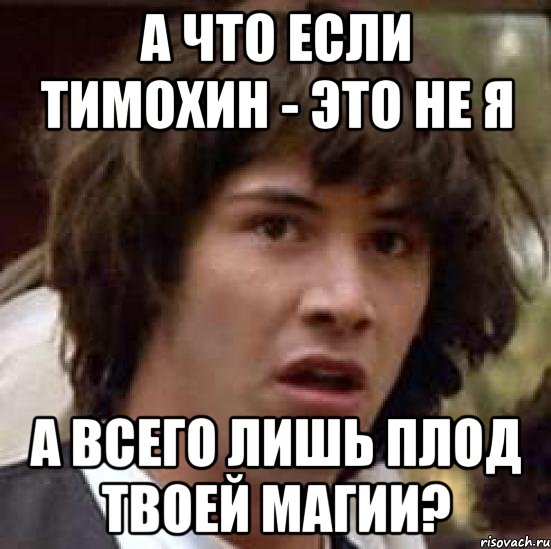 а что если тимохин - это не я а всего лишь плод твоей магии?, Мем А что если (Киану Ривз)