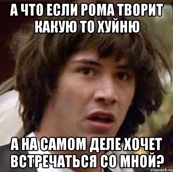 а что если рома творит какую то хуйню а на самом деле хочет встречаться со мной?, Мем А что если (Киану Ривз)