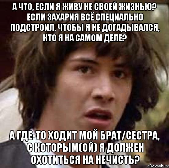 а что, если я живу не своей жизнью? если захария всё специально подстроил, чтобы я не догадывался, кто я на самом деле? а где-то ходит мой брат/сестра, с которым(ой) я должен охотиться на нечисть?, Мем А что если (Киану Ривз)