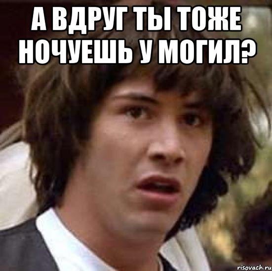 а вдруг ты тоже ночуешь у могил? , Мем А что если (Киану Ривз)