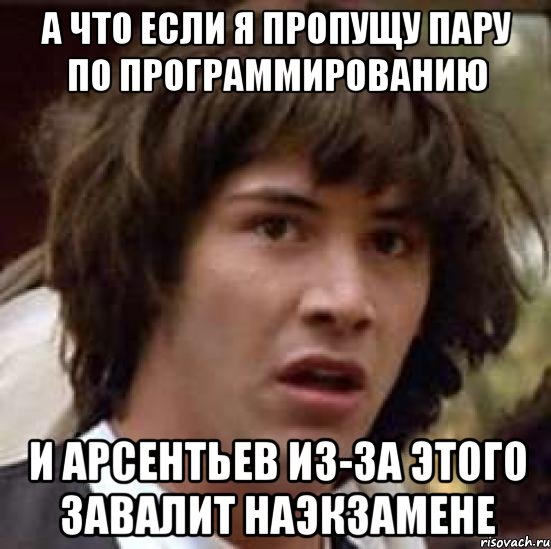 а что если я пропущу пару по программированию и арсентьев из-за этого завалит наэкзамене, Мем А что если (Киану Ривз)