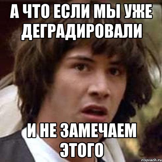 а что если мы уже деградировали и не замечаем этого, Мем А что если (Киану Ривз)