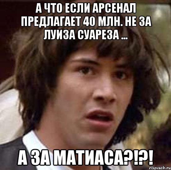 а что если арсенал предлагает 40 млн. не за луиза суареза ... а за матиаса?!?!, Мем А что если (Киану Ривз)