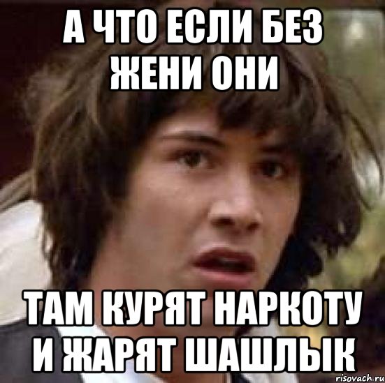 а что если без жени они там курят наркоту и жарят шашлык, Мем А что если (Киану Ривз)