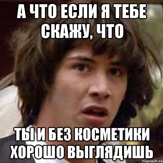 а что если я тебе скажу, что ты и без косметики хорошо выглядишь, Мем А что если (Киану Ривз)