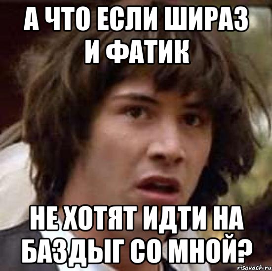 а что если шираз и фатик не хотят идти на баздыг со мной?, Мем А что если (Киану Ривз)