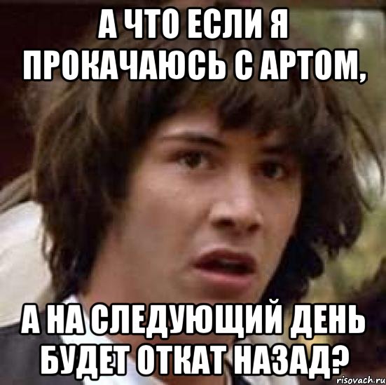 а что если я прокачаюсь с артом, а на следующий день будет откат назад?, Мем А что если (Киану Ривз)