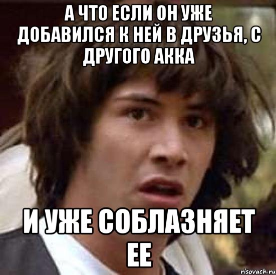 а что если он уже добавился к ней в друзья, с другого акка и уже соблазняет ее, Мем А что если (Киану Ривз)