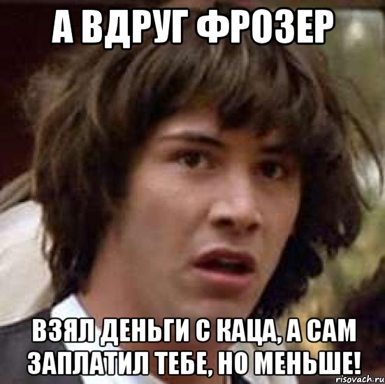 а вдруг фрозер взял деньги с каца, а сам заплатил тебе, но меньше!, Мем А что если (Киану Ривз)