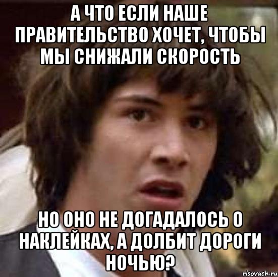 а что если наше правительство хочет, чтобы мы снижали скорость но оно не догадалось о наклейках, а долбит дороги ночью?, Мем А что если (Киану Ривз)