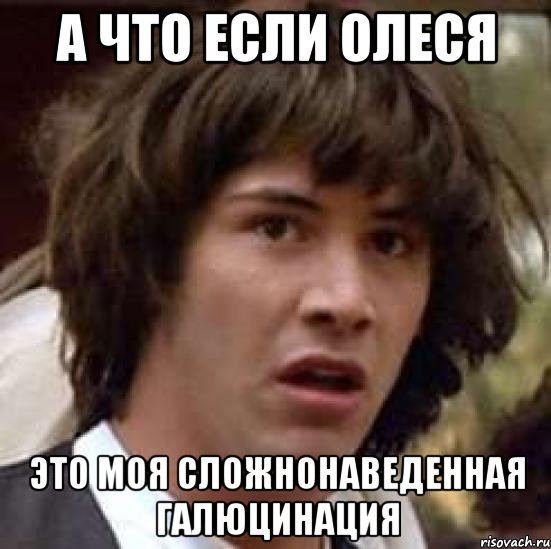 а что если олеся это моя сложнонаведенная галюцинация, Мем А что если (Киану Ривз)