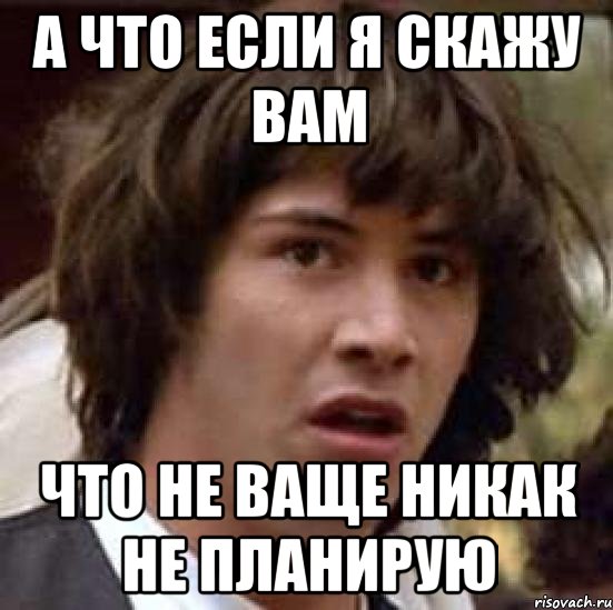 а что если я скажу вам что не ваще никак не планирую, Мем А что если (Киану Ривз)